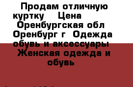 Продам отличную куртку. › Цена ­ 6 000 - Оренбургская обл., Оренбург г. Одежда, обувь и аксессуары » Женская одежда и обувь   